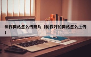 玉树制作网站怎么传照片（制作好的网站怎么上传）