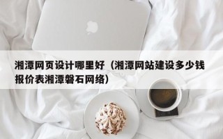 玉树湘潭网页设计哪里好（湘潭网站建设多少钱 报价表湘潭磐石网络）