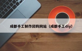 玉树成都手工制作团购网站（成都手工diy）