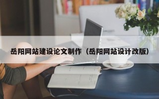 玉树岳阳网站建设论文制作（岳阳网站设计改版）