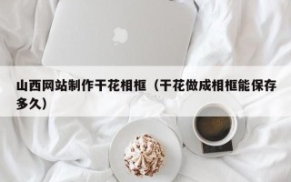 玉树山西网站制作干花相框（干花做成相框能保存多久）