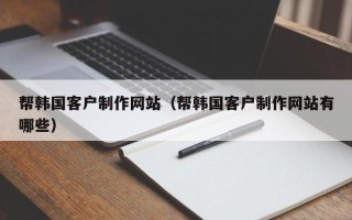 玉树帮韩国客户制作网站（帮韩国客户制作网站有哪些）